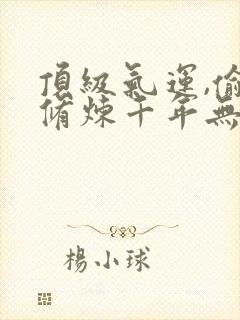 顶级气运,偷偷修炼千年无删减全文