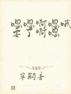 嗯嗯啊嗯哦嗯不要了啊嗯