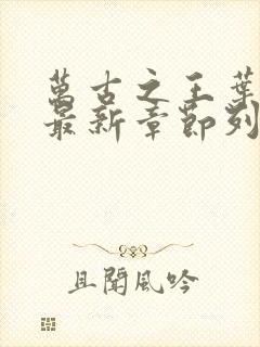 万古之王叶无双最新章节列表