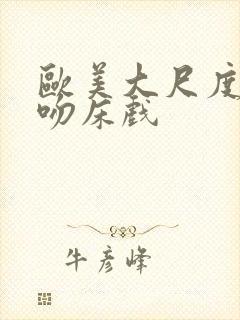 欧美大尺度激烈吻床戏