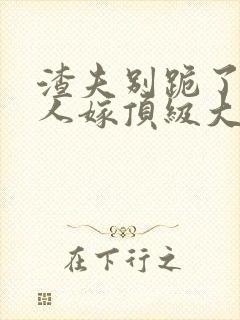 渣夫别跪了,夫人嫁顶级大佬免费阅读小说