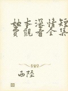 她本深情短剧免费观看全集完整版