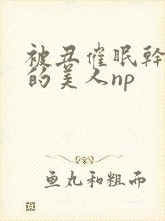 被丑催眠干懵懂的美人np