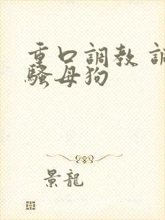 重口调教 调教骚母狗
