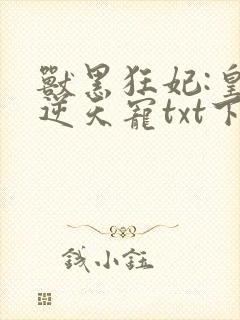 兽黑狂妃:皇叔逆天宠txt下载