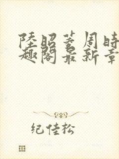 陆昭菱周时阅笔趣阁最新章节内容
