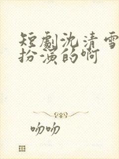 短剧沈清雪是谁扮演的啊
