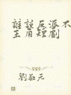 谁说反派不能当主角短剧