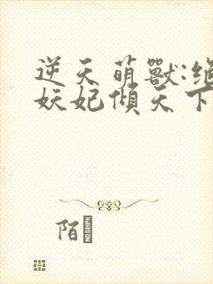 逆天萌兽:绝世妖妃倾天下txt全集下载