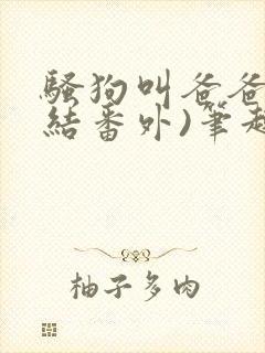 骚狗叫爸爸(完结番外)笔趣阁小说双男