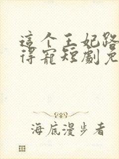 这个王妃路子野得宠短剧免费观看