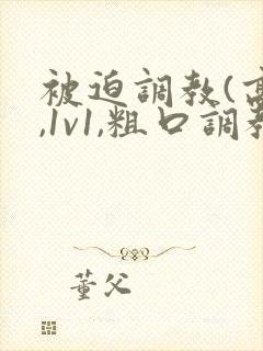 被迫调教(高h,1v1,粗口调教)小说