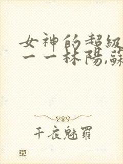 女神的超级赘婿一一林阳,苏颜