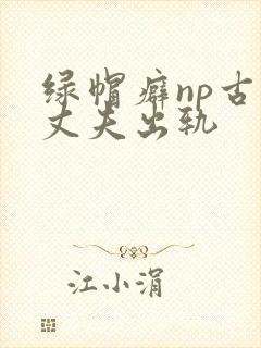 绿帽癖np古代丈夫出轨