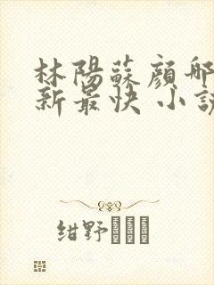 林阳苏颜哪里更新最快 小说