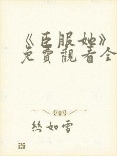 《臣服她》短剧免费观看全集