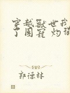 穿越兽世我竟成了团宠 灼御