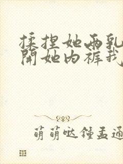 揉捏她两乳,撕开她内裤我想要你