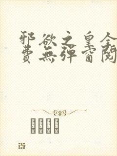 邪欲之皇全文免费无弹窗阅读
