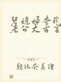 儿媳妇夸我比她老公大古言