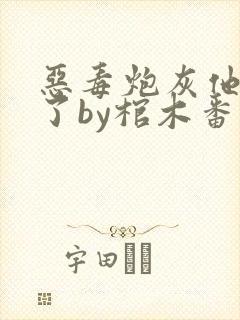 恶毒炮灰他不活了by棺木番外免费