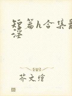 短篇h合集乱h淫