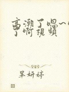 高潮了嗯~喷水了啊视频
