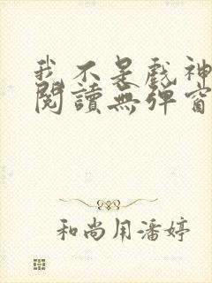 我不是戏神在线阅读无弹窗