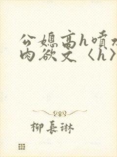 公媳高h喷水荡肉欲文〈h〉短文