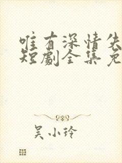 唯有深情失所有短剧全集免费观看高清