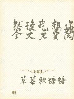 然后我想你小说全文免费阅读