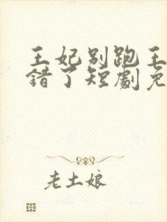 王妃别跑王爷知错了短剧免费观看