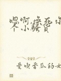 嗯啊,操死你这个小骚货