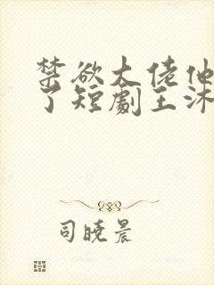 禁欲大佬他沦陷了短剧王沐凯