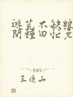 逃荒不缺粮,空间种田忙免费全文阅读