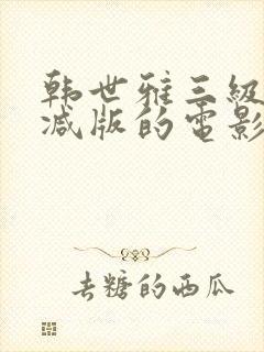 韩世雅三级无删减版的电影