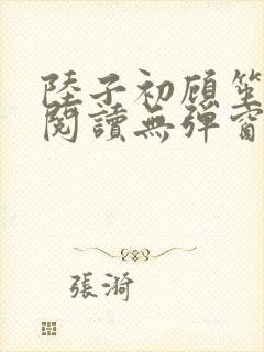陆子初顾笙免费阅读无弹窗笔趣阁