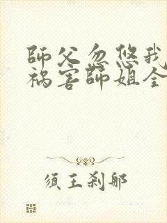 师父忽悠我下山祸害师姐全集免费阅读