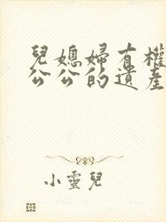 儿媳妇有权继承公公的遗产吗