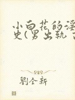 小白花的淫欲情史(男出轨 高h)