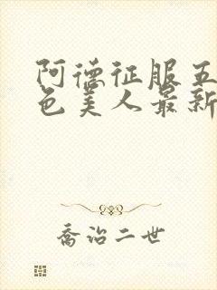 阿德征服五个绝色美人最新章节内容