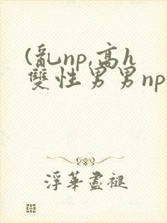 (乱np,高h双性男男np