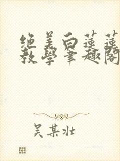 绝美白莲莲在线教学笔趣阁