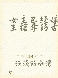 女主已经嫁人男主抢夺的古言
