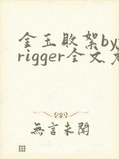金玉败絮bytrigger全文免费阅读笔趣阁