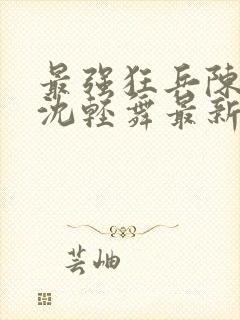 最强狂兵陈6合沈轻舞最新章封面