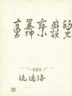 有暴露癖的高冷男神小说免费阅读