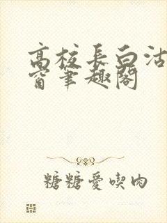 高校长白沽无弹窗笔趣阁