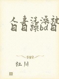 人妻洗澡被强公日日躁bd日本电影
