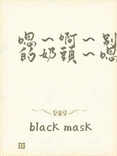 嗯～啊～别揉我的奶头～嗯～啊～